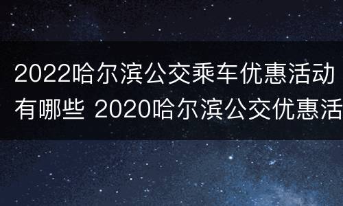 2022哈尔滨公交乘车优惠活动有哪些 2020哈尔滨公交优惠活动
