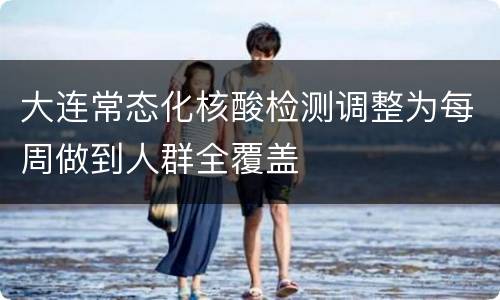 大连常态化核酸检测调整为每周做到人群全覆盖