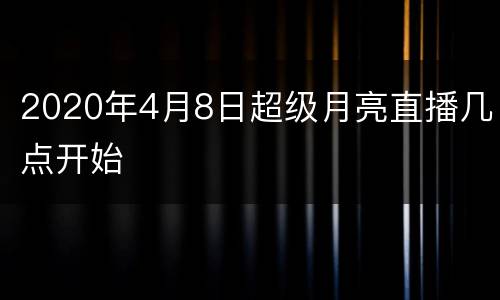 2020年4月8日超级月亮直播几点开始