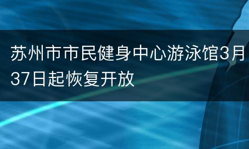 苏州市市民健身中心游泳馆3月37日起恢复开放
