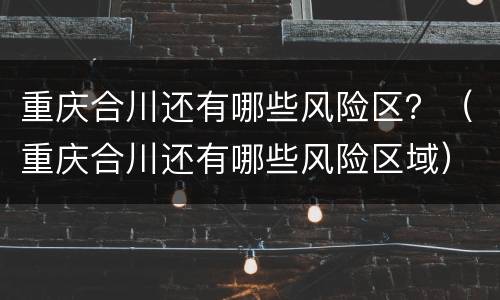 重庆合川还有哪些风险区？（重庆合川还有哪些风险区域）