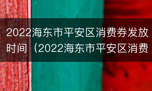 2022海东市平安区消费券发放时间（2022海东市平安区消费券发放时间及地点）