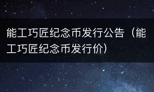 能工巧匠纪念币发行公告（能工巧匠纪念币发行价）