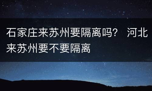 石家庄来苏州要隔离吗？ 河北来苏州要不要隔离