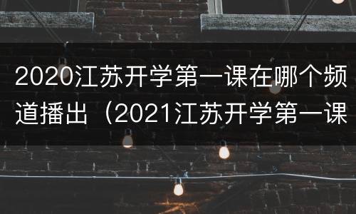 2020江苏开学第一课在哪个频道播出（2021江苏开学第一课在哪个频道）