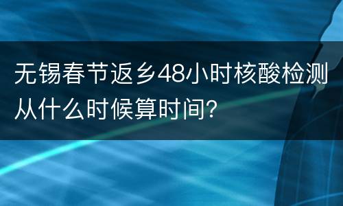 无锡春节返乡48小时核酸检测从什么时候算时间？