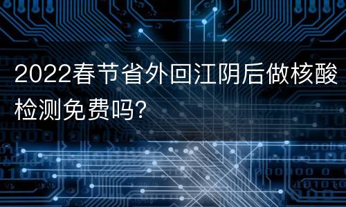 2022春节省外回江阴后做核酸检测免费吗？