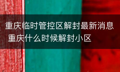 重庆临时管控区解封最新消息 重庆什么时候解封小区