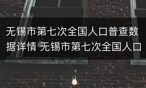 无锡市第七次全国人口普查数据详情 无锡市第七次全国人口普查数据详情公布