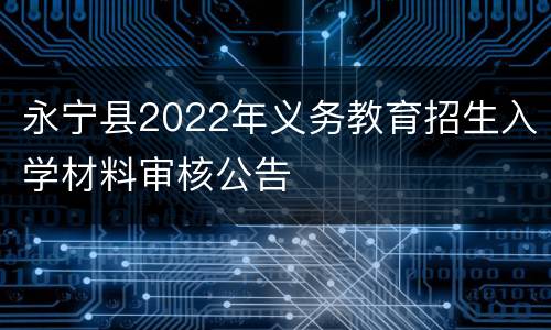 永宁县2022年义务教育招生入学材料审核公告