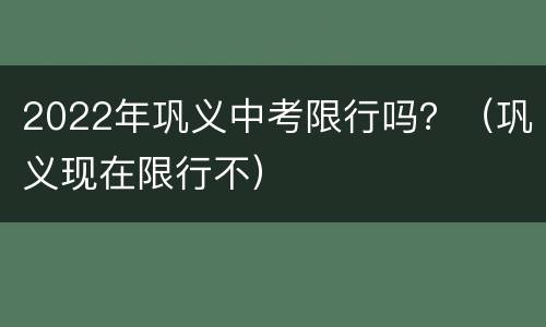 2022年巩义中考限行吗？（巩义现在限行不）