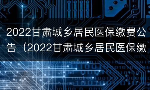 2022甘肃城乡居民医保缴费公告（2022甘肃城乡居民医保缴费公告发布）