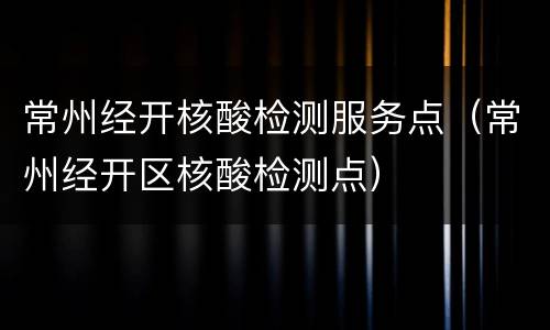 常州经开核酸检测服务点（常州经开区核酸检测点）