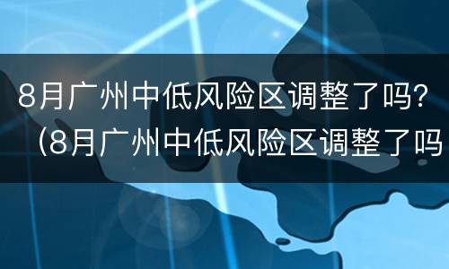 8月广州中低风险区调整了吗？（8月广州中低风险区调整了吗最新）