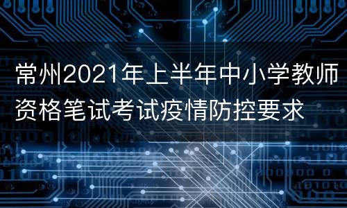 常州2021年上半年中小学教师资格笔试考试疫情防控要求
