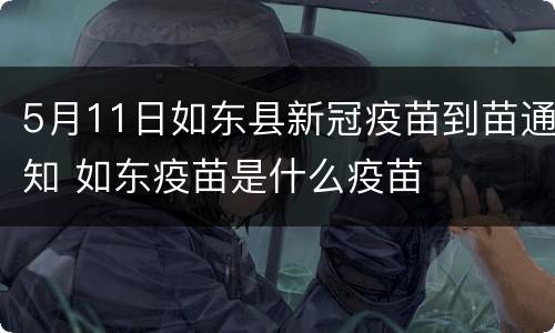 5月11日如东县新冠疫苗到苗通知 如东疫苗是什么疫苗