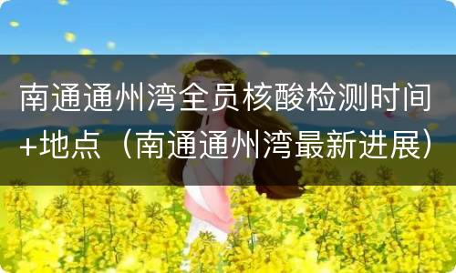 南通通州湾全员核酸检测时间+地点（南通通州湾最新进展）