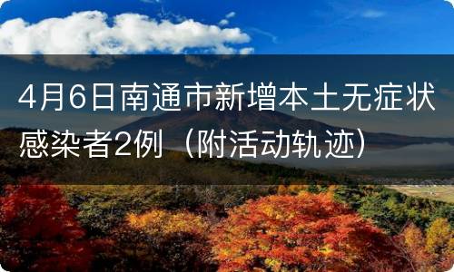4月6日南通市新增本土无症状感染者2例（附活动轨迹）