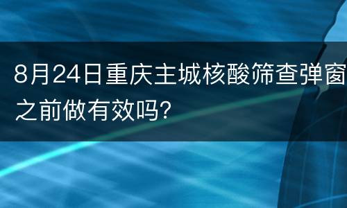 8月24日重庆主城核酸筛查弹窗之前做有效吗？