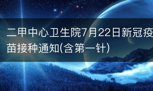 二甲中心卫生院7月22日新冠疫苗接种通知(含第一针)