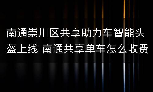 南通崇川区共享助力车智能头盔上线 南通共享单车怎么收费标准