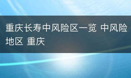 重庆长寿中风险区一览 中风险地区 重庆