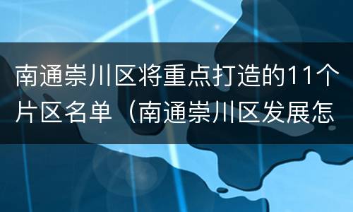 南通崇川区将重点打造的11个片区名单（南通崇川区发展怎么样）