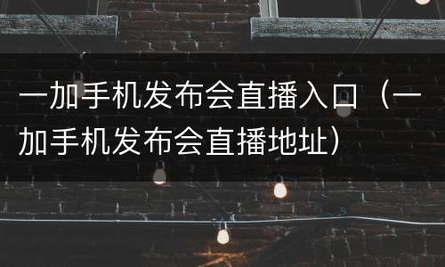 一加手机发布会直播入口（一加手机发布会直播地址）
