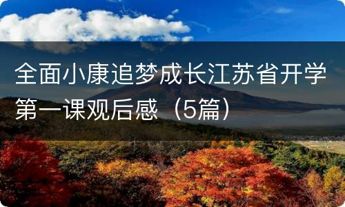全面小康追梦成长江苏省开学第一课观后感（5篇）