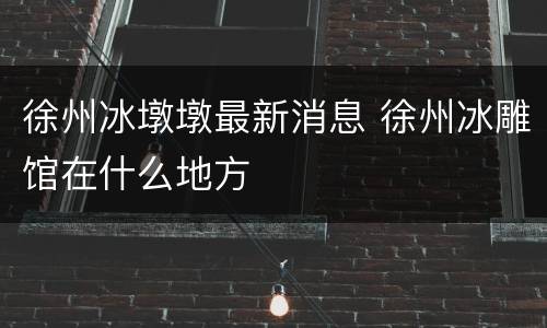 徐州冰墩墩最新消息 徐州冰雕馆在什么地方