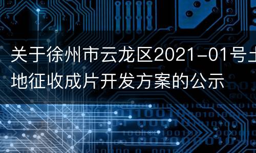 关于徐州市云龙区2021-01号土地征收成片开发方案的公示