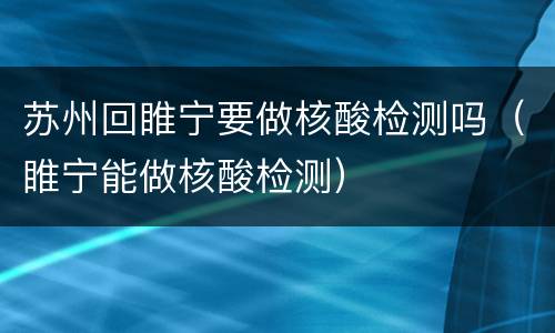 苏州回睢宁要做核酸检测吗（睢宁能做核酸检测）