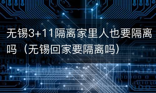 无锡3+11隔离家里人也要隔离吗（无锡回家要隔离吗）