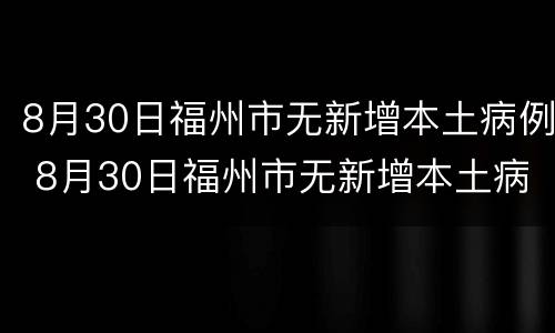 8月30日福州市无新增本土病例 8月30日福州市无新增本土病例有多少