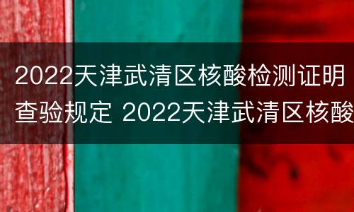 2022天津武清区核酸检测证明查验规定 2022天津武清区核酸检测证明查验规定最新