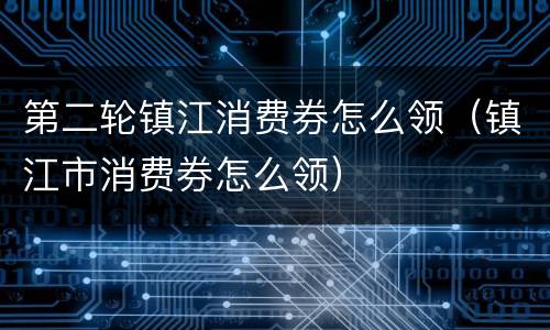第二轮镇江消费券怎么领（镇江市消费券怎么领）