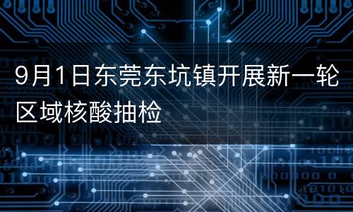 9月1日东莞东坑镇开展新一轮区域核酸抽检