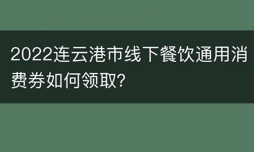 2022连云港市线下餐饮通用消费券如何领取？