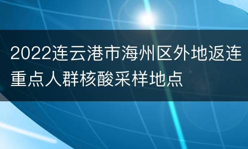 2022连云港市海州区外地返连重点人群核酸采样地点