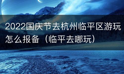 2022国庆节去杭州临平区游玩怎么报备（临平去哪玩）