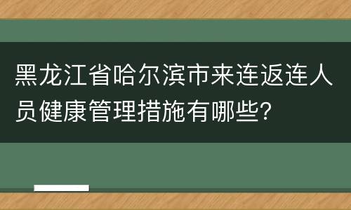 黑龙江省哈尔滨市来连返连人员健康管理措施有哪些？