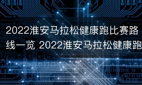 2022淮安马拉松健康跑比赛路线一览 2022淮安马拉松健康跑比赛路线一览表图片