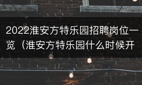 2022淮安方特乐园招聘岗位一览（淮安方特乐园什么时候开业）