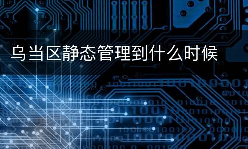 乌当区静态管理到什么时候