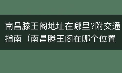 南昌滕王阁地址在哪里?附交通指南（南昌滕王阁在哪个位置）