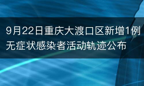 9月22日重庆大渡口区新增1例无症状感染者活动轨迹公布