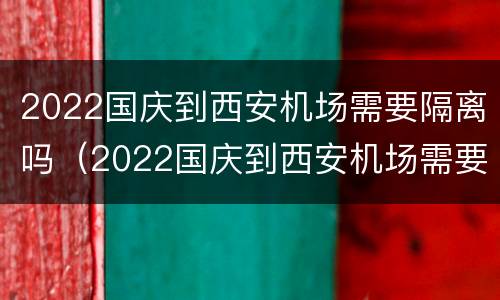2022国庆到西安机场需要隔离吗（2022国庆到西安机场需要隔离吗现在）
