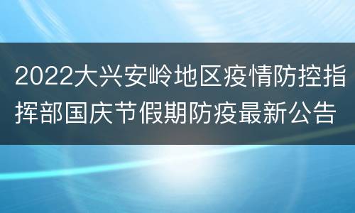 2022大兴安岭地区疫情防控指挥部国庆节假期防疫最新公告