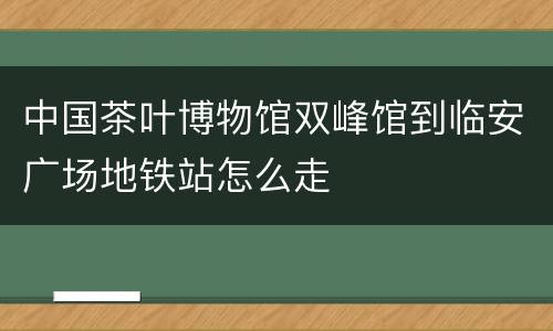 中国茶叶博物馆双峰馆到临安广场地铁站怎么走