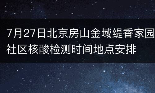 7月27日北京房山金域缇香家园社区核酸检测时间地点安排